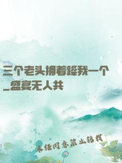 三个老头拥着躁我一个