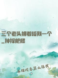 三个老头拥着躁我一个