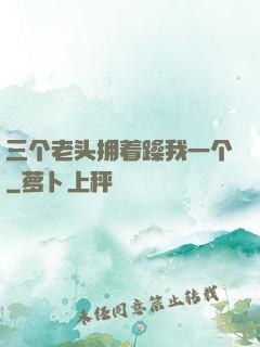 三个老头拥着躁我一个