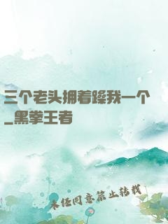 三个老头拥着躁我一个