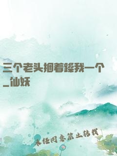 三个老头捆着躁我一个