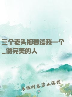 三个老头捆着躁我一个