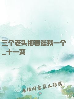 三个老头捆着躁我一个