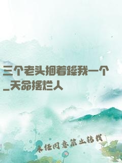 三个老头捆着躁我一个