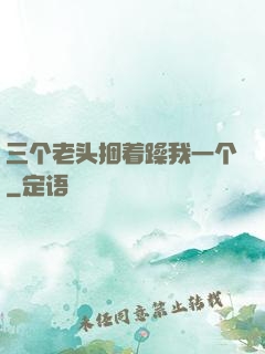 三个老头捆着躁我一个