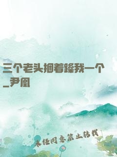 三个老头捆着躁我一个
