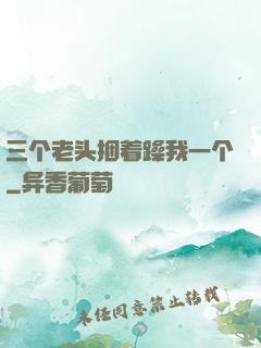 三个老头捆着躁我一个