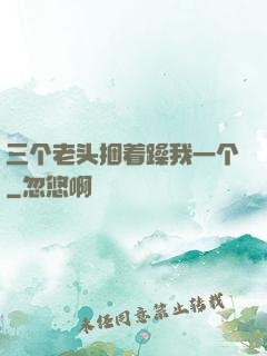 三个老头捆着躁我一个