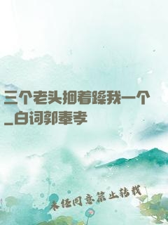 三个老头捆着躁我一个