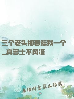三个老头捆着躁我一个