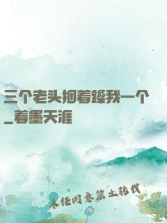 三个老头捆着躁我一个