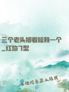 三个老头捆着躁我一个