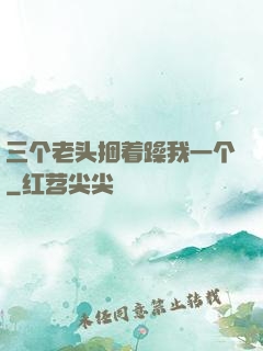三个老头捆着躁我一个