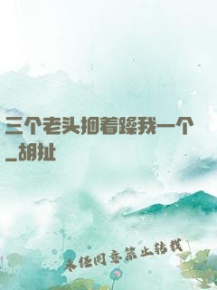 三个老头捆着躁我一个
