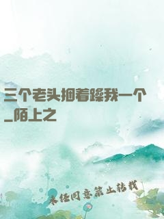 三个老头捆着躁我一个