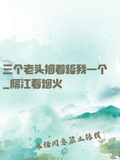 三个老头捆着躁我一个