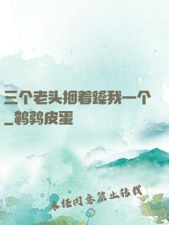 三个老头捆着躁我一个