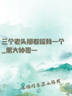 三个老头捆着躁我一个