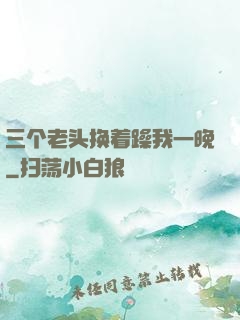 三个老头换着躁我一晚