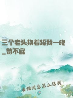 三个老头换着躁我一晚