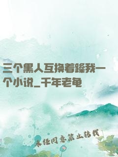 三个黑人互换着躁我一个小说