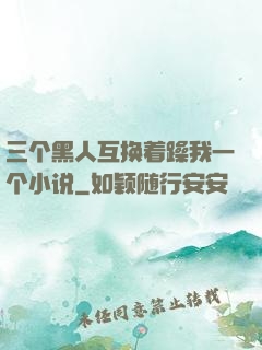 三个黑人互换着躁我一个小说