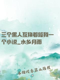 三个黑人互换着躁我一个小说
