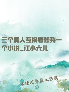 三个黑人互换着躁我一个小说