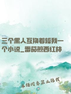 三个黑人互换着躁我一个小说