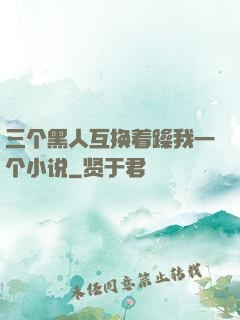 三个黑人互换着躁我一个小说