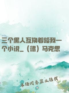 三个黑人互换着躁我一个小说