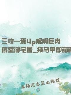 三攻一受4p嗯啊巨肉寝室御宅屋