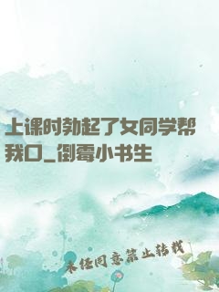 上课时勃起了女同学帮我口