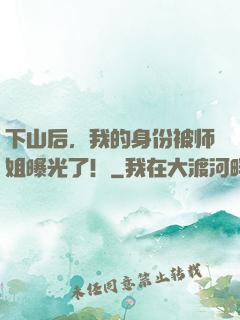 下山后，我的身份被师姐曝光了！
