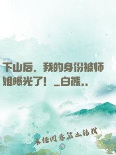 下山后，我的身份被师姐曝光了！