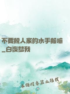 不要脱人家的水手服嘛