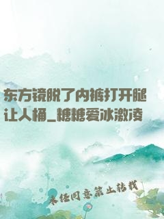 东方镜脱了内裤打开腿让人桶
