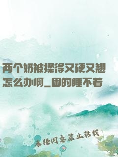 两个奶被揉得又硬又翘怎么办啊