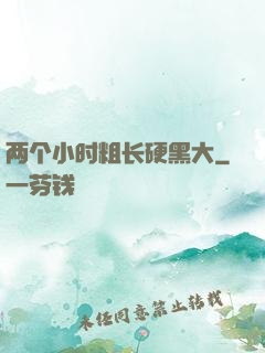 两个小时粗长硬黑大