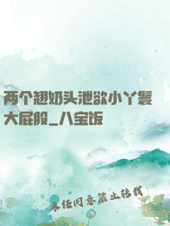 两个翘奶头泄欲小丫鬟大屁股