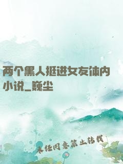 两个黑人挺进女友体内小说
