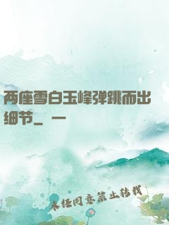 两座雪白玉峰弹跳而出细节