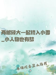 两根硕大一起挤入小雪