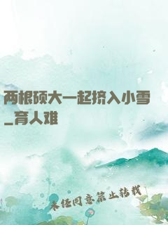 两根硕大一起挤入小雪