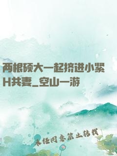 两根硕大一起挤进小紧H共妻