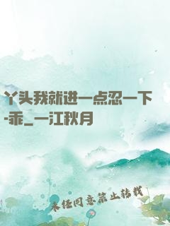 丫头我就进一点忍一下-乖