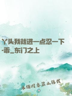 丫头我就进一点忍一下-乖