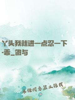 丫头我就进一点忍一下-乖