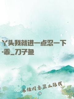 丫头我就进一点忍一下-乖