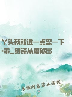 丫头我就进一点忍一下-乖